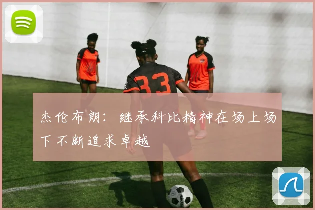 杰伦布朗：继承科比精神在场上场下不断追求卓越