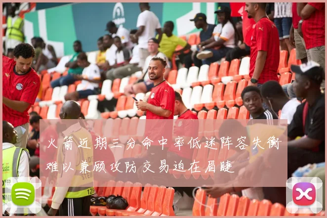 火箭近期三分命中率低迷阵容失衡难以兼顾攻防交易迫在眉睫