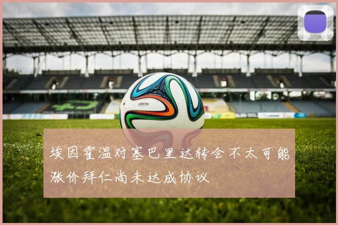 埃因霍温对塞巴里达转会不太可能涨价拜仁尚未达成协议
