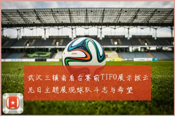 武汉三镇南看台赛前TIFO展示拨云见日主题展现球队斗志与希望