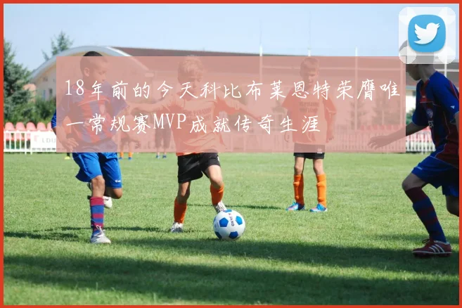 18年前的今天科比布莱恩特荣膺唯一常规赛MVP成就传奇生涯