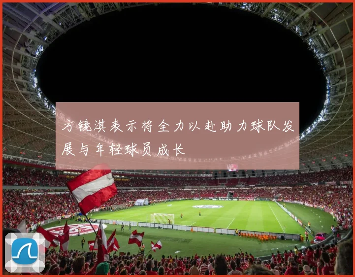 方镜淇表示将全力以赴助力球队发展与年轻球员成长