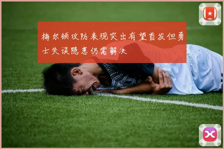 梅尔顿攻防表现突出有望首发但勇士失误隐患仍需解决
