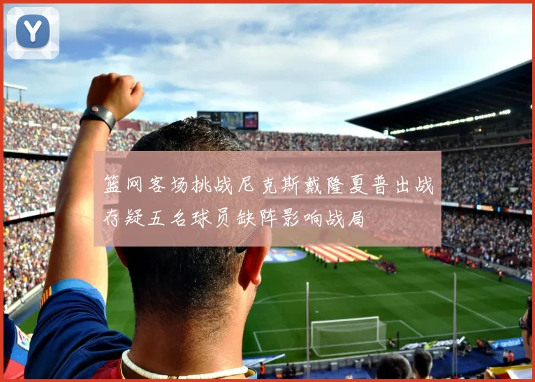 篮网客场挑战尼克斯戴隆夏普出战存疑五名球员缺阵影响战局