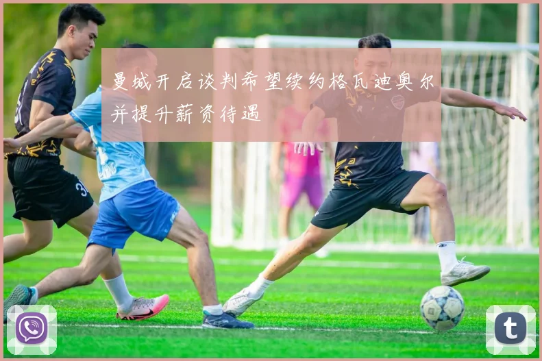 曼城开启谈判希望续约格瓦迪奥尔并提升薪资待遇