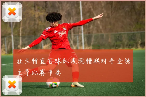 杜兰特直言球队表现糟糕对手全场主导比赛节奏