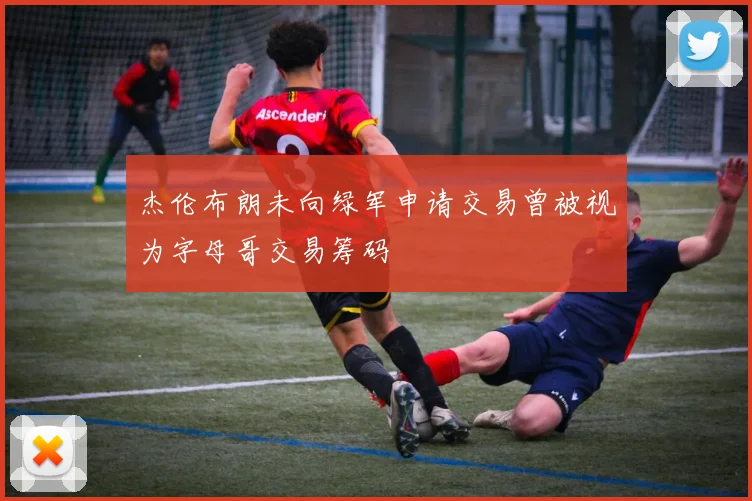杰伦布朗未向绿军申请交易曾被视为字母哥交易筹码