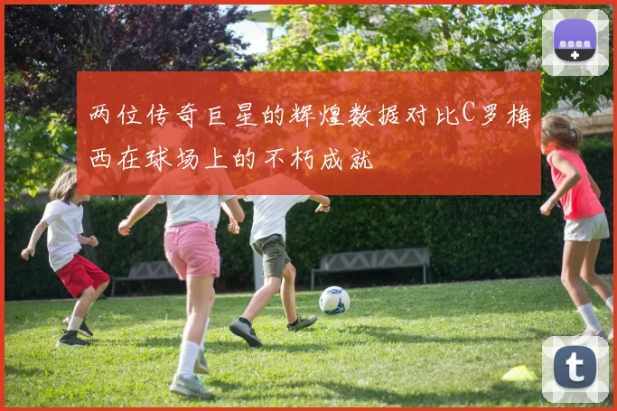 两位传奇巨星的辉煌数据对比C罗梅西在球场上的不朽成就