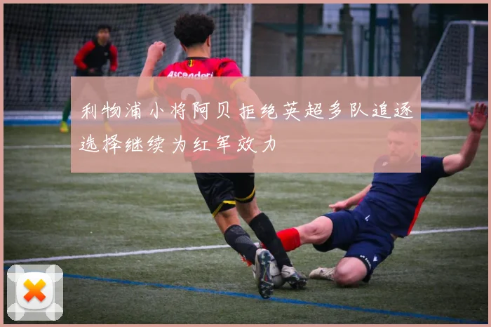 利物浦小将阿贝拒绝英超多队追逐选择继续为红军效力