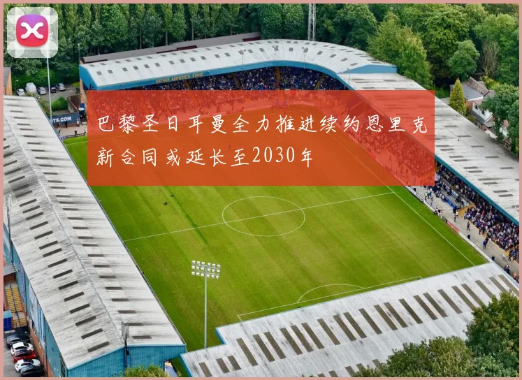 巴黎圣日耳曼全力推进续约恩里克新合同或延长至2030年