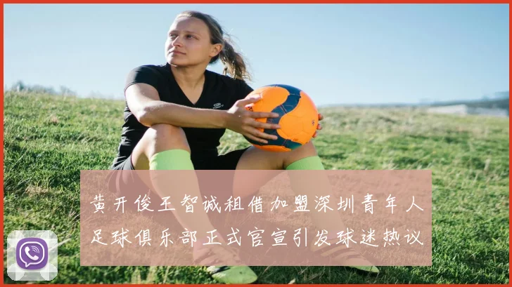 黄开俊王智诚租借加盟深圳青年人足球俱乐部正式官宣引发球迷热议