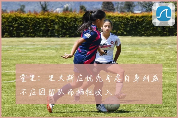 霍里：里夫斯应优先考虑自身利益不应因留队而牺牲收入