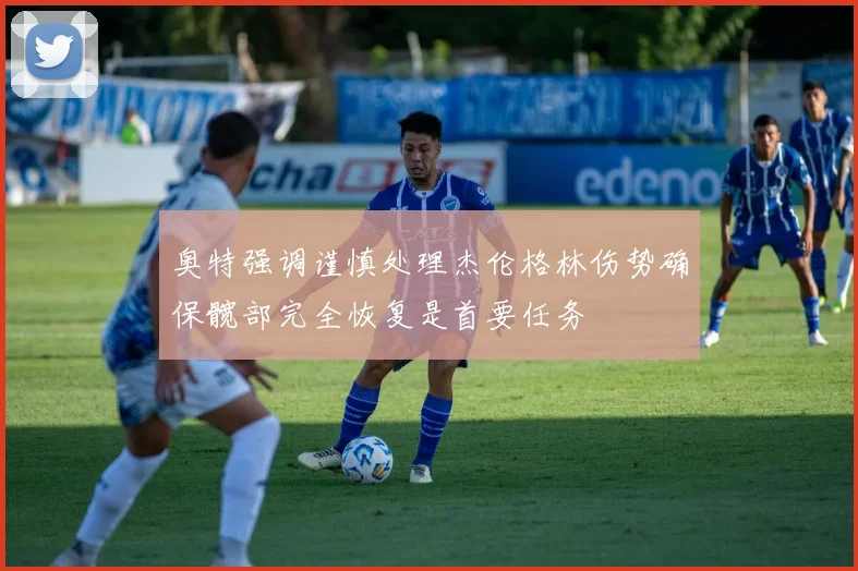 奥特强调谨慎处理杰伦格林伤势确保髋部完全恢复是首要任务