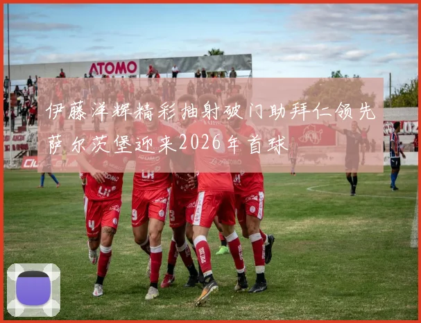 伊藤洋辉精彩抽射破门助拜仁领先萨尔茨堡迎来2026年首球