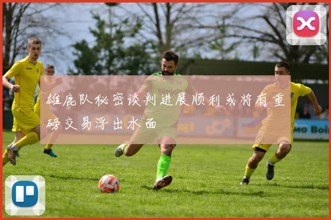 雄鹿队秘密谈判进展顺利或将有重磅交易浮出水面