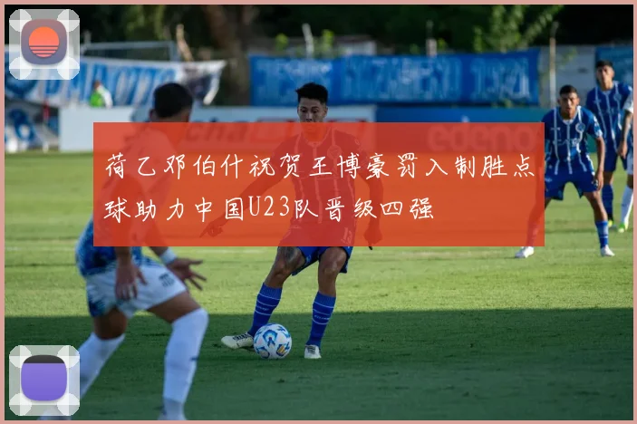荷乙邓伯什祝贺王博豪罚入制胜点球助力中国U23队晋级四强