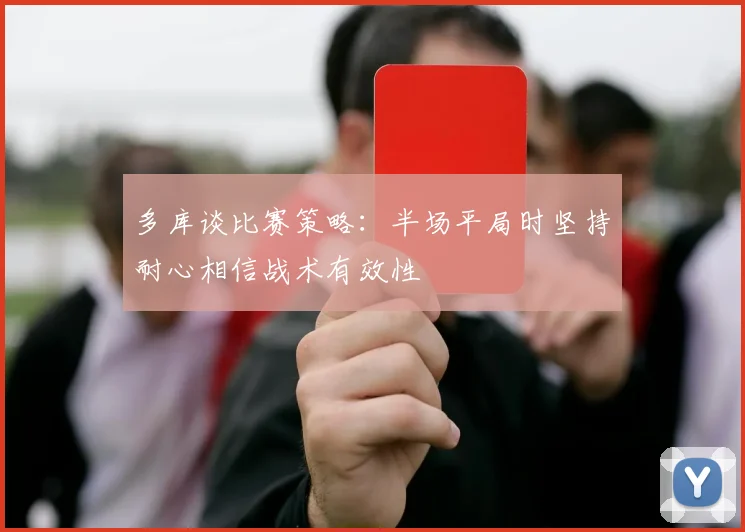 多库谈比赛策略：半场平局时坚持耐心相信战术有效性